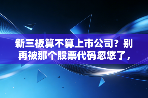 新三板算不算上市公司?别再被那个股票代码忽悠了,这才是资本市场的残酷真相