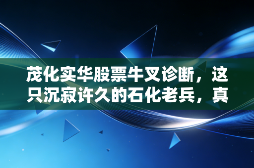 茂化实华股票牛叉诊断，这只沉寂许久的石化老兵，真的迎来了逆袭时刻吗？