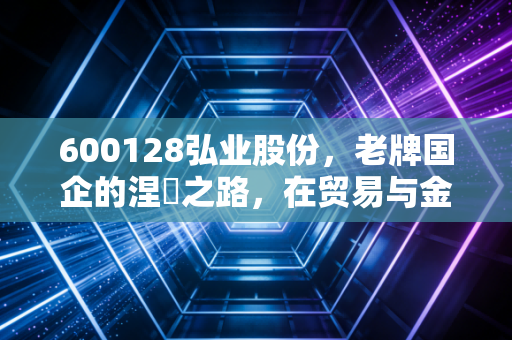 600128弘业股份，老牌国企的涅槃之路，在贸易与金融的夹缝中寻找新增长极