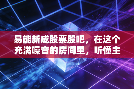 易能新成股票股吧，在这个充满噪音的房间里，听懂主力洗盘的弦外之音