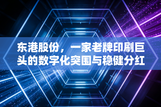 东港股份,一家老牌印刷巨头的数字化突围与稳健分红之路