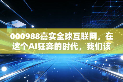 000988嘉实全球互联网,在这个AI狂奔的时代,我们该如何抓住全球科技的红利?