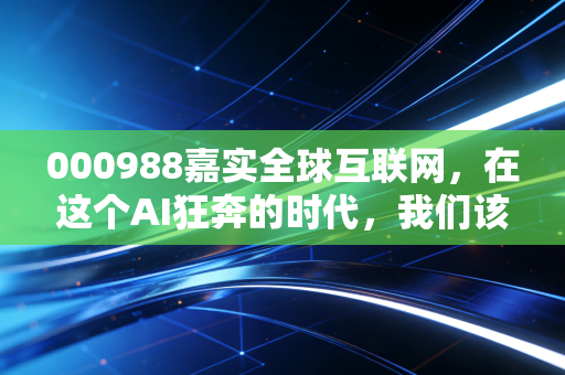 000988嘉实全球互联网,在这个AI狂奔的时代,我们该如何抓住全球科技的红利?