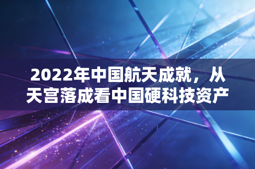 2022年中国航天成就,从天宫落成看中国硬科技资产的长期价值与商业变现