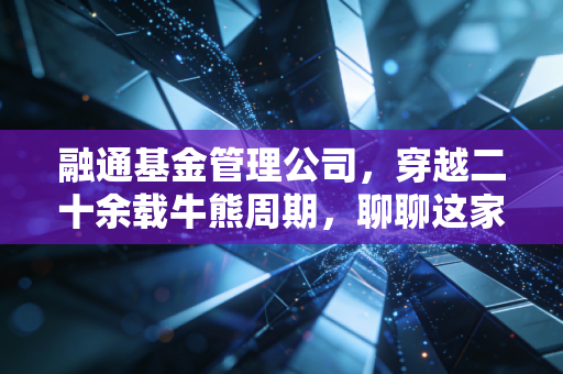 融通基金管理公司，穿越二十余载牛熊周期，聊聊这家老十家的底色与温情