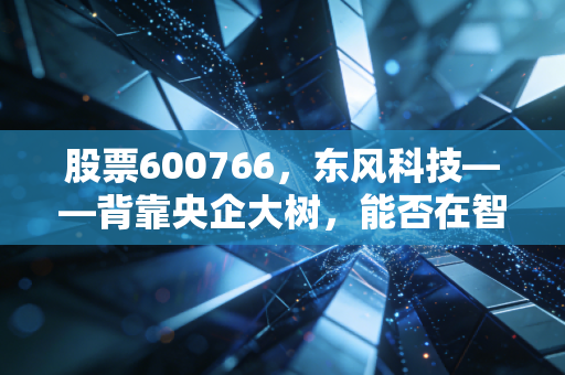 股票600766,东风科技——背靠央企大树,能否在智能化的狂飙中实现弯道超车?