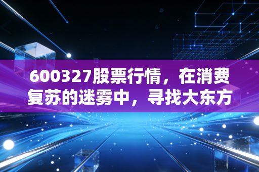 600327股票行情,在消费复苏的迷雾中,寻找大东方的价值锚点