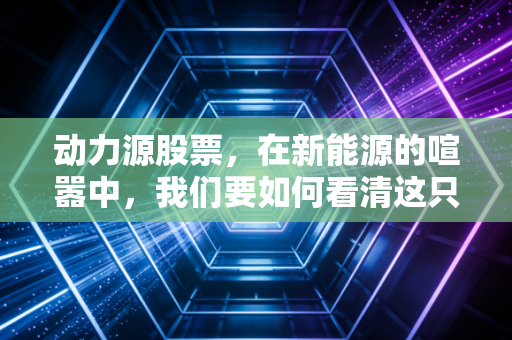 动力源股票，在新能源的喧嚣中，我们要如何看清这只电力心脏的真实价值？