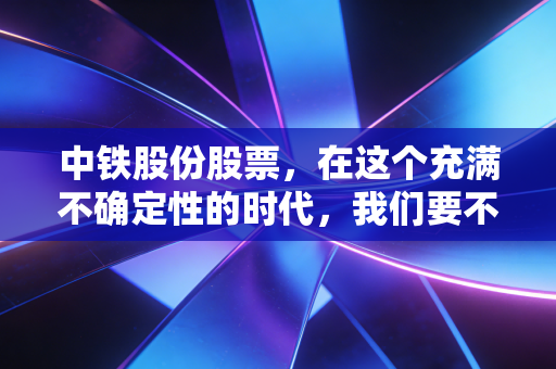 中铁股份股票,在这个充满不确定性的时代,我们要不要拥抱这份稳稳的幸福?