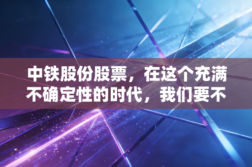 中铁股份股票，在这个充满不确定性的时代，我们要不要拥抱这份稳稳的幸福？