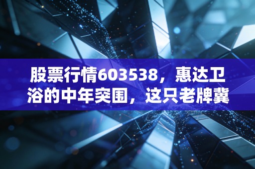 股票行情603538，惠达卫浴的中年突围，这只老牌冀股还能打吗？