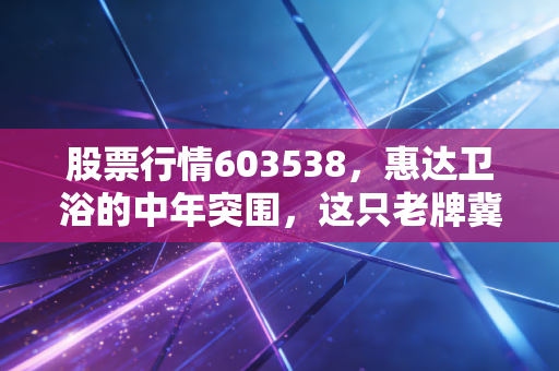股票行情603538,惠达卫浴的中年突围,这只老牌冀股还能打吗?