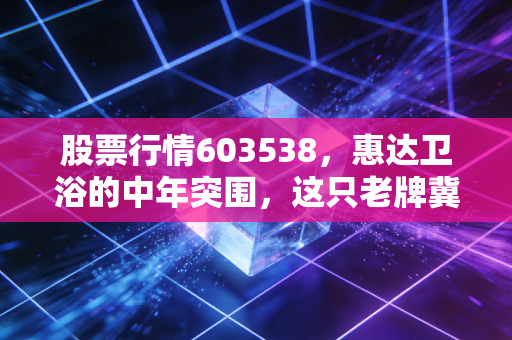 股票行情603538，惠达卫浴的中年突围，这只老牌冀股还能打吗？