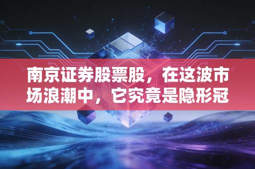南京证券股票股，在这波市场浪潮中，它究竟是隐形冠军还是陪跑者？