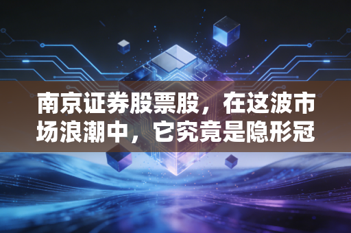 南京证券股票股，在这波市场浪潮中，它究竟是隐形冠军还是陪跑者？