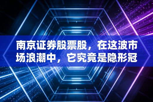 南京证券股票股，在这波市场浪潮中，它究竟是隐形冠军还是陪跑者？
