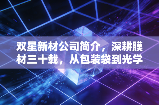 双星新材公司简介，深耕膜材三十载，从包装袋到光学芯的逆袭之路