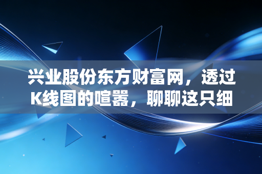 兴业股份东方财富网，透过K线图的喧嚣，聊聊这只细分龙头的真实价值与投资博弈