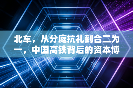北车，从分庭抗礼到合二为一，中国高铁背后的资本博弈与大国梦想