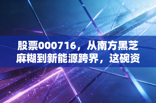 股票000716,从南方黑芝麻糊到新能源跨界,这碗资本汤到底该怎么喝?