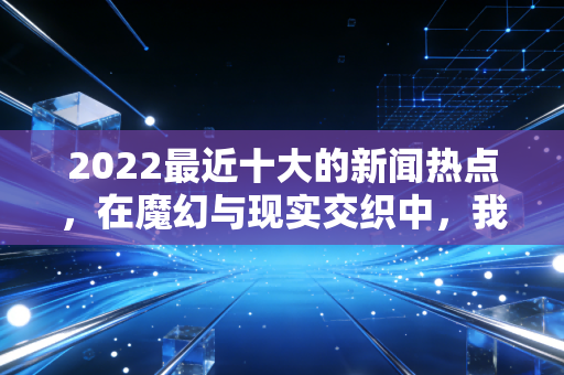 2022最近十大的新闻热点，在魔幻与现实交织中，我们该如何守护钱袋子？