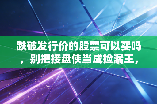 跌破发行价的股票可以买吗,别把接盘侠当成捡漏王,这是我的血泪经验