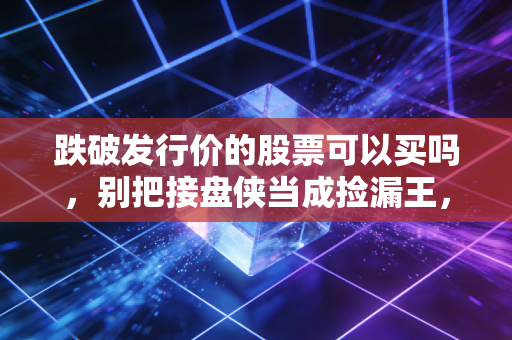 跌破发行价的股票可以买吗,别把接盘侠当成捡漏王,这是我的血泪经验
