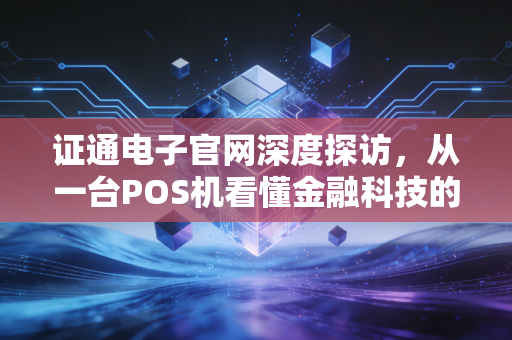 证通电子官网深度探访，从一台POS机看懂金融科技的底层逻辑与AI算力新风口