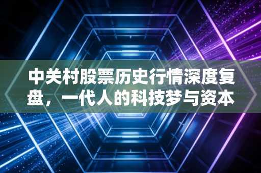 中关村股票历史行情深度复盘，一代人的科技梦与资本市场的残酷现实
