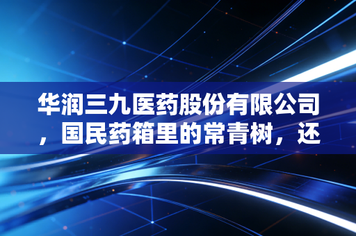 华润三九医药股份有限公司，国民药箱里的常青树，还能跑多远？