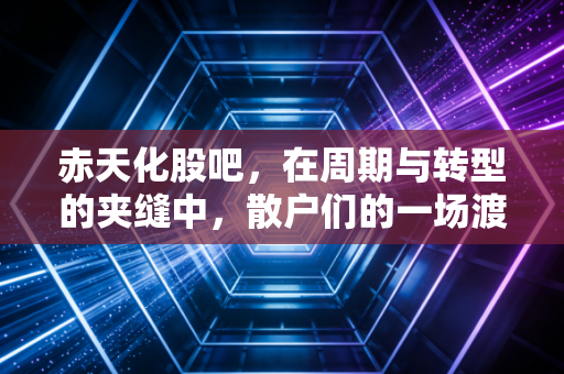 赤天化股吧,在周期与转型的夹缝中,散户们的一场渡劫实录