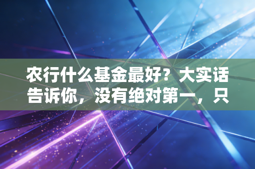 农行什么基金最好?大实话告诉你,没有绝对第一,只有最适合你的那一款
