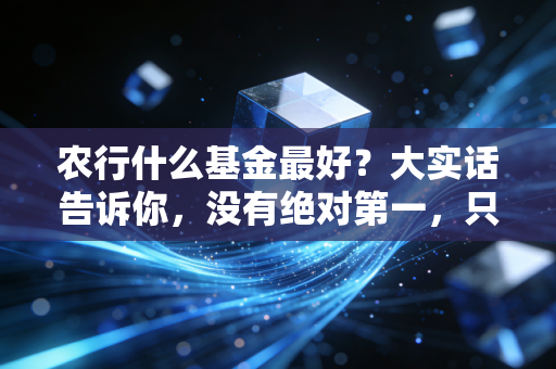 农行什么基金最好?大实话告诉你,没有绝对第一,只有最适合你的那一款