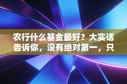 农行什么基金最好？大实话告诉你，没有绝对第一，只有最适合你的那一款