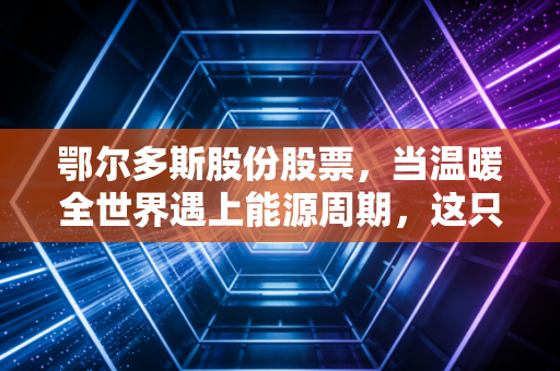 鄂尔多斯股份股票，当温暖全世界遇上能源周期，这只老牌白马还能打吗？