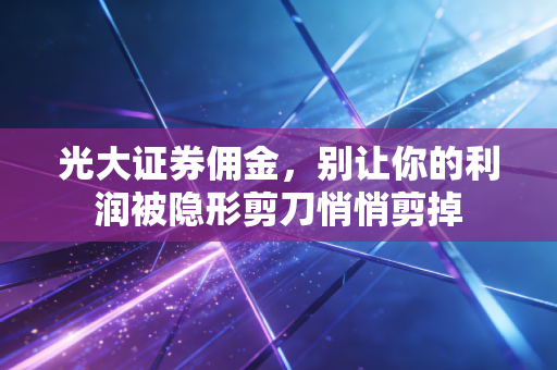 光大证券佣金，别让你的利润被隐形剪刀悄悄剪掉