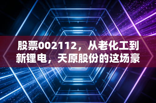 股票002112，从老化工到新锂电，天原股份的这场豪赌你看懂了吗？