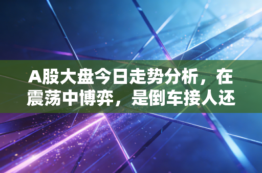 A股大盘今日走势分析,在震荡中博弈,是倒车接人还是主力在诱多?