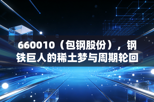 660010（包钢股份），钢铁巨人的稀土梦与周期轮回