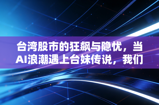 台湾股市的狂飙与隐忧,当AI浪潮遇上台妹传说,我们该如何在这个市场生存?