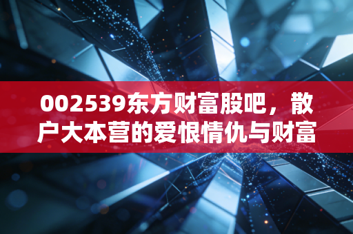 002539东方财富股吧,散户大本营的爱恨情仇与财富自由的狂想曲
