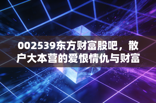 002539东方财富股吧，散户大本营的爱恨情仇与财富自由的狂想曲