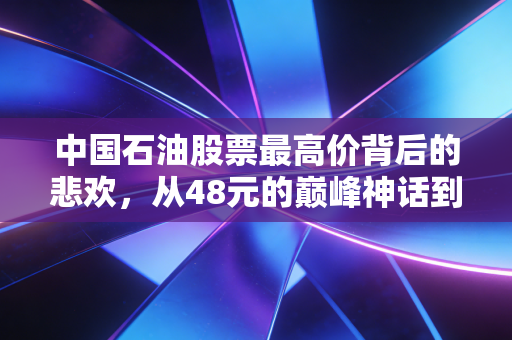 中国石油股票最高价背后的悲欢,从48元的巅峰神话到价值投资的新常态