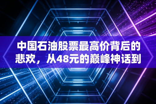 中国石油股票最高价背后的悲欢，从48元的巅峰神话到价值投资的新常态