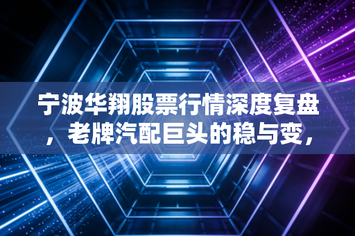宁波华翔股票行情深度复盘，老牌汽配巨头的稳与变，是时候低吸了吗？