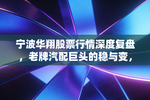 宁波华翔股票行情深度复盘，老牌汽配巨头的稳与变，是时候低吸了吗？