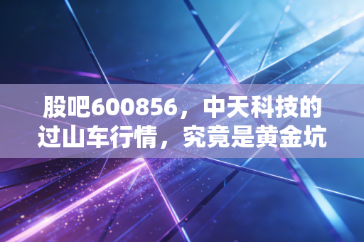 股吧600856，中天科技的过山车行情，究竟是黄金坑还是深不见底？