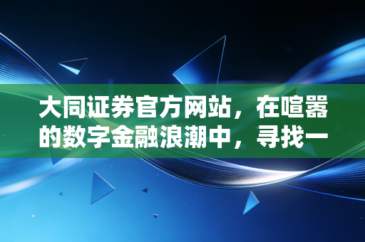 大同证券官方网站，在喧嚣的数字金融浪潮中，寻找一份稳健与信赖