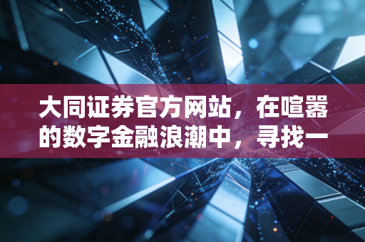 大同证券官方网站，在喧嚣的数字金融浪潮中，寻找一份稳健与信赖