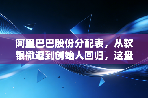 阿里巴巴股份分配表，从软银撤退到创始人回归，这盘棋到底怎么下？